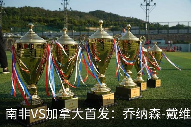 南非VS加拿大首发：乔纳森-戴维布坎南领军 阿芳仍替补