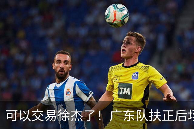 可以交易徐杰了！广东队扶正后场大杀器，朱芳雨亲自作担保！