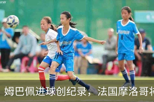 姆巴佩进球创纪录，法国摩洛哥将上演强强对话