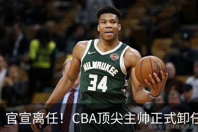 官宣离任！CBA顶尖主帅正式卸任，或将加盟广东宏远，有望接替杜锋