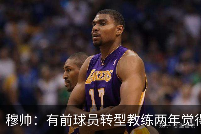 穆帅：有前球员转型教练两年觉得无比艰难，我执教源于热爱和激情