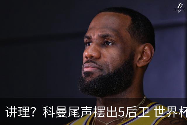 讲理？科曼尾声摆出5后卫 世界杯第3身高却被头球绝平