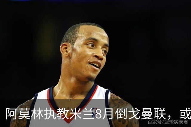 阿莫林执教米兰8月倒戈曼联，或为拉爵省千万！曼联锁定1.3亿收入