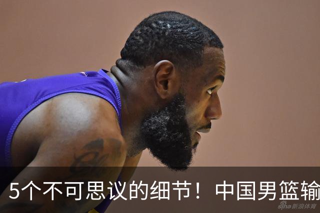 5个不可思议的细节！中国男篮输的不只是19分，更是认知底线