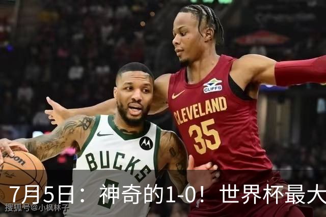 7月5日：神奇的1-0！世界杯最大黑马诞生？刷新多项纪录国足羡慕