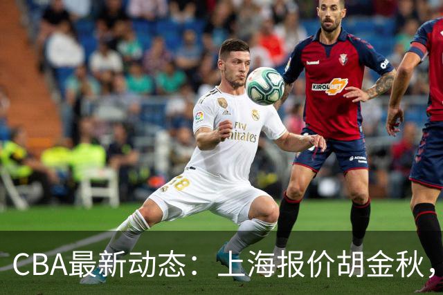 CBA最新动态：上海报价胡金秋，迪亚洛已签约，辽宁放弃大莫