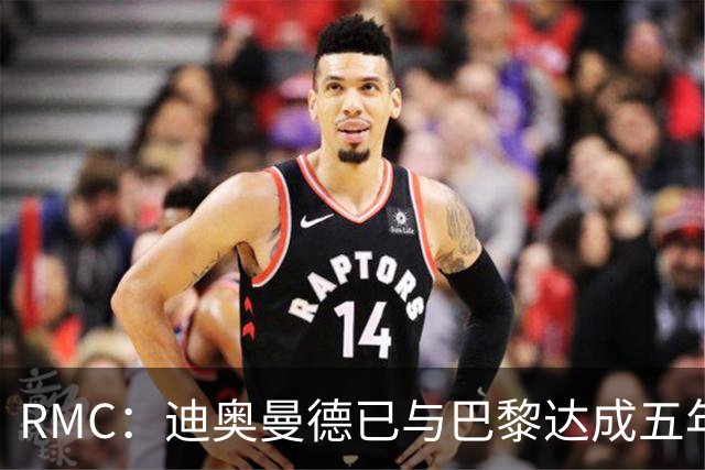 RMC：迪奥曼德已与巴黎达成五年协议，但巴黎不愿出1.3亿